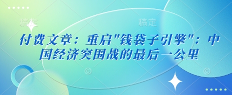 付费文章：重启”钱袋子引擎”：中国经济突围战的最后一公里-小白网创