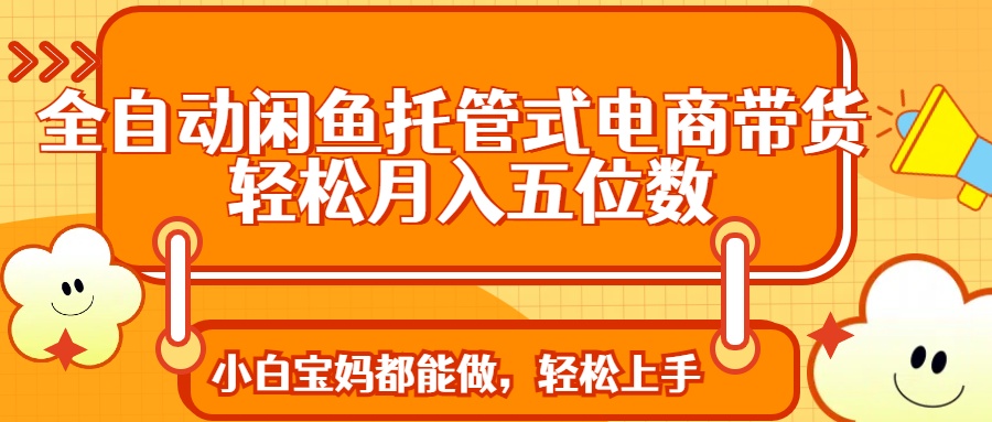 （14132期）全自动闲鱼托管式电商带货 轻松实现月入五位数-小白网创