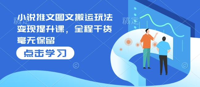 小说推文图文搬运玩法变现提升课，全程干货毫无保留-小白网创