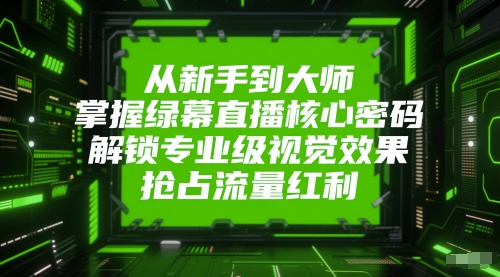 从新手到大师，掌握绿幕直播核心密码，解锁专业级视觉效果，抢占流量红利-小白网创