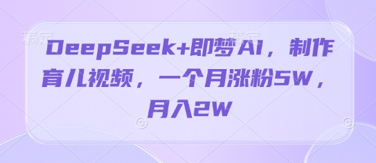 DeepSeek+即梦AI，制作育儿视频，一个月涨粉5W，月入2W-小白网创