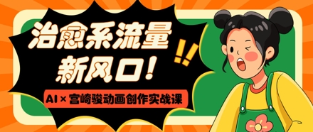 治愈系流量新风口，AI+宫崎骏动画创作实战课，从0到1打造爆款视频-小白网创