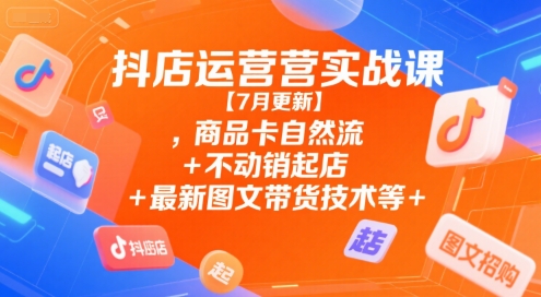 抖店运营实战课【7月更新】,商品卡自然流+不动销起店+最新图文带货技术等-小白网创