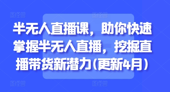 半无人直播课，助你快速掌握半无人直播，挖掘直播带货新潜力(更新4月)-小白网创