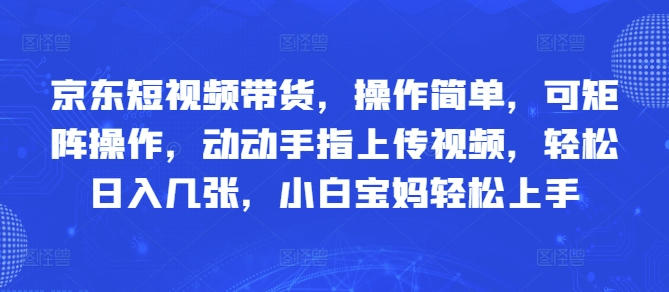 京东短视频带货，操作简单，可矩阵操作，动动手指上传视频，轻松日入几张，小白宝妈轻松上手-小白网创