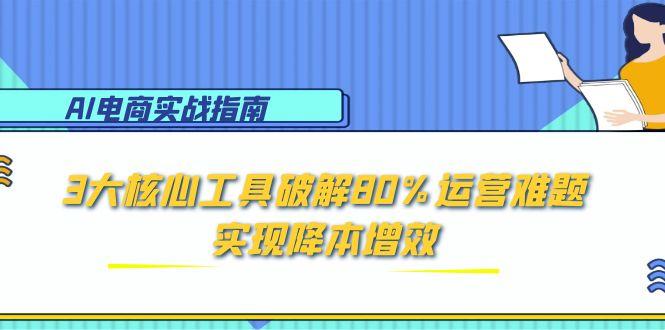 （15026期）AI电商实战指南：3大核心工具破解80%运营难题，实现降本增效-小白网创