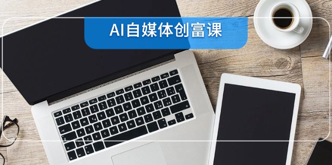 （14997期）AI自媒体创富课，账号准备到直播带货，零基础22项技能速成-小白网创