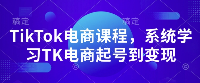 TikTok电商课程，​系统学习TK电商起号到变现-小白网创
