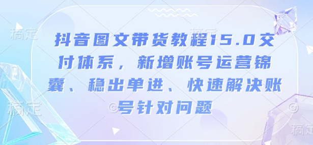 抖音图文带货教程15.0交付体系，新增账号运营锦囊、稳出单进、快速解决账号针对问题-小白网创