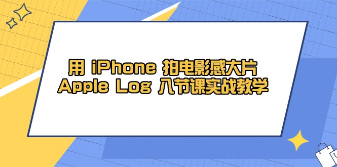 （14636期）用 iPhone 拍电影感大片，Apple Log 8节课实战教学-小白网创