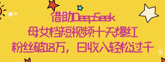 借助DeepSeek，母女档短视频十天爆红，粉丝破18W，日收入轻松几张-小白网创