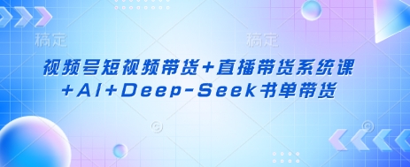 视频号短视频带货+直播带货系统课+AI+Deep-Seek书单带货-小白网创