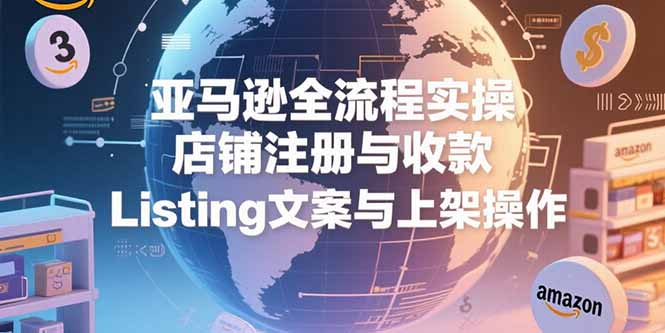 （15349期）亚马逊全流程实操，店铺注册与收款，Listing文案与上架操作-小白网创