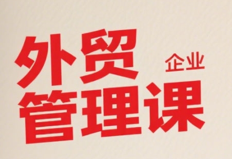 中小外贸企业管理课，系统性强，直击痛点，助企业全面提升管理智慧-小白网创