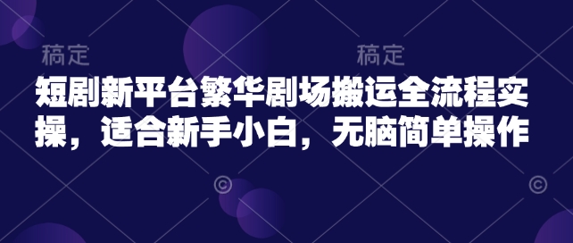 短剧新平台繁华剧场搬运全流程实操，适合新手小白，无脑简单操作-小白网创