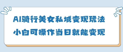 AI骑行美女私域变现玩法小白可操作当日变现5张-小白网创