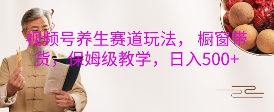 视频号养生赛道玩法， 橱窗带货，保姆级教学，日入5张-小白网创