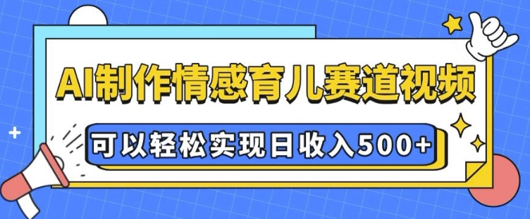 AI 制作情感育儿赛道视频，可以轻松实现日收入5张【揭秘】-小白网创