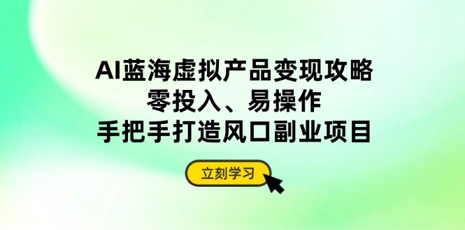 （14359期）AI蓝海虚拟产品变现攻略，零投入、易操作，手把手打造风口副业项目-小白网创