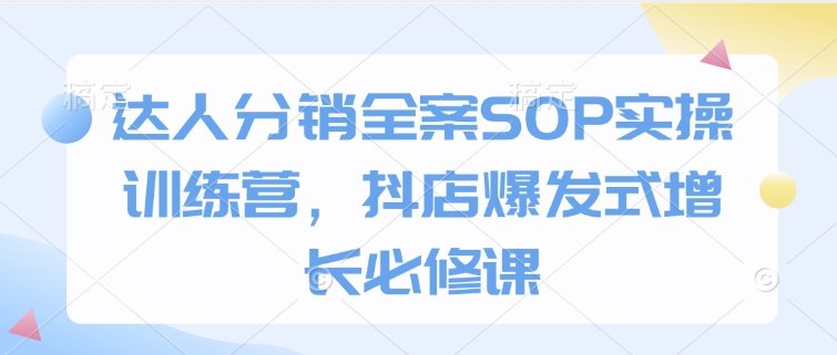 达人分销全案SOP实操训练营，抖店爆发式增长必修课-小白网创