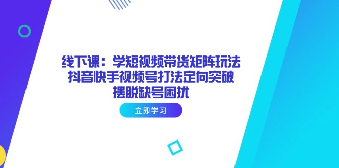 （14433期）线下课：学短视频带货矩阵玩法 抖音快手视频号打法定向突破，摆脱缺号困扰-小白网创
