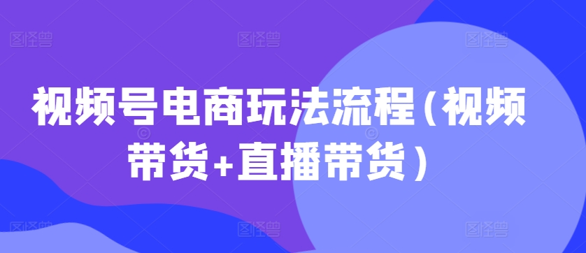视频号电商玩法流程，视频带货+直播带货【更新2025年1月】-小白网创
