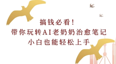 搞钱必看!带你玩转AI老奶奶治愈笔记，小白也能轻松上手!-小白网创