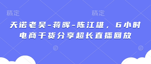 天诺老吴-蒋晖-陈江雄，6小时电商干货分享超长直播回放-小白网创