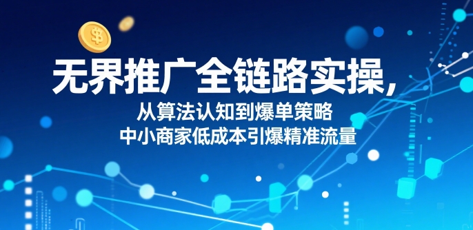 ​无界推广全链路实操，从算法认知到爆单策略，中小商家低成本引爆精准流量-小白网创