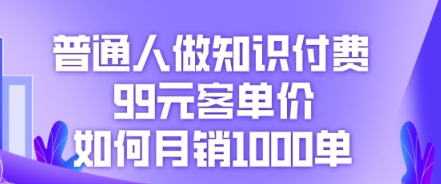 普通人做知识付费，99元客单价如何月销1000单-小白网创