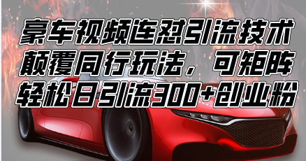 （13856期）豪车视频连怼引流技术，颠覆同行玩法，可矩阵，轻松日引流300+创业粉-小白网创