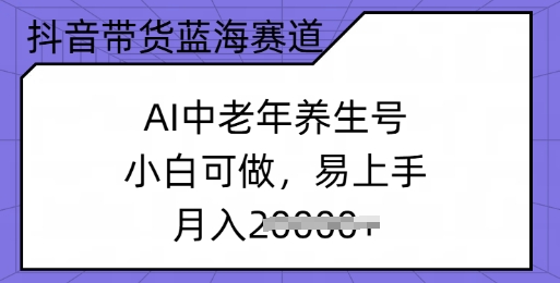 抖音带货蓝海赛道，AI中老年养生号，小白可做，易上手，月入过w-小白网创
