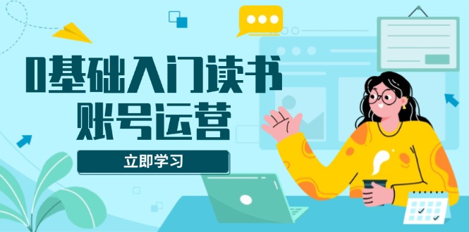 （13832期）0基础入门读书账号运营，系统课程助你解决素材、流量、变现等难题-小白网创