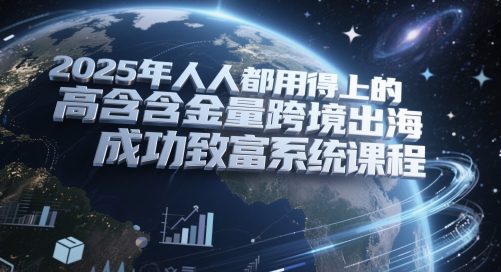 2025年人人都用得上的高含金量跨境出海成功致富系统课程-小白网创