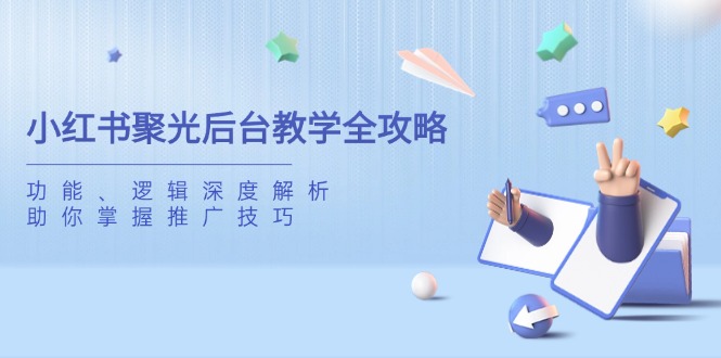 （14114期）小红书聚光后台教学全攻略，功能、逻辑深度解析，助你掌握推广技巧-小白网创