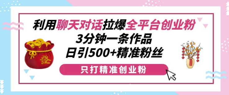 利用聊天对话拉爆全平台创业粉，3分钟一条作品，日引500+精准粉丝-小白网创