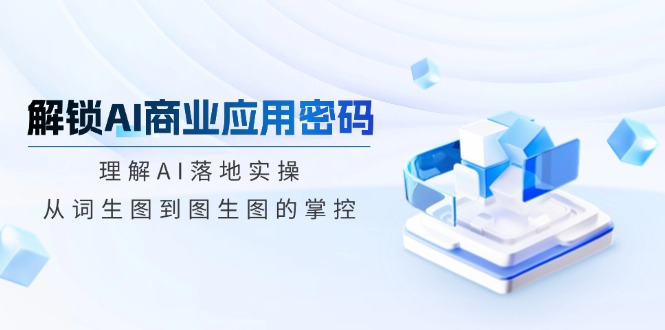 （14439期）解锁AI商业应用密码：理解AI落地实操，从词生图到图生图的掌控-小白网创