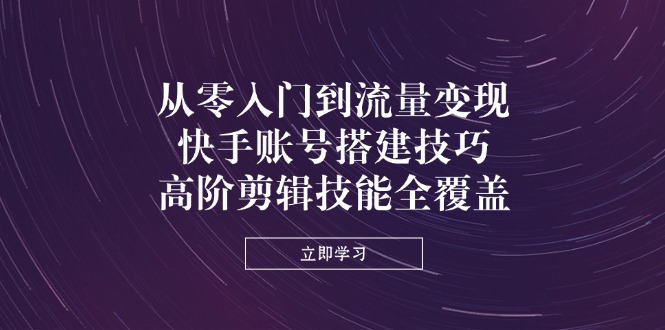 （14313期）从零入门到流量变现，快手账号搭建技巧，高阶剪辑技能全覆盖-小白网创