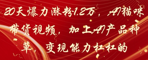 20天爆力涨粉1.2W，AI猫咪带货视频，加上AI产品种草，变现能力杠杠的-小白网创
