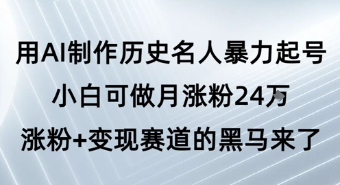 用AI制作历史名人暴力起号，小白可做月涨粉24W涨粉+变现赛道的黑马来了-小白网创