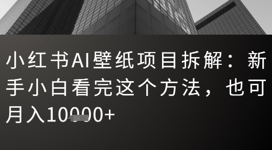 小红书AI壁纸项目拆解：新手小白看完这个方法，也可月入1w+-小白网创