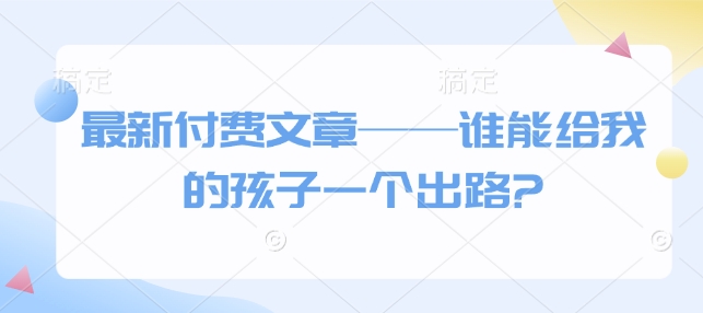 最新付费文章——谁能给我的孩子一个出路?-小白网创
