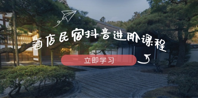 （14470期）酒店民宿抖音进阶课程，掌握流量渠道与推流逻辑，打造爆款内容-小白网创