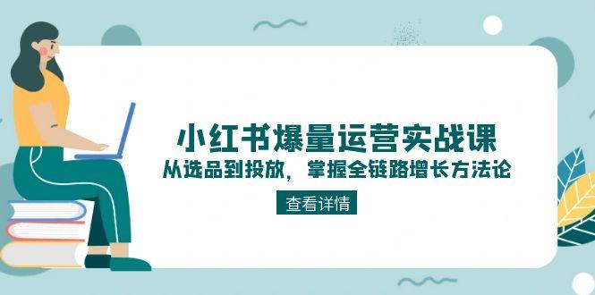 （15022期）小红书爆量运营实战课：从选品到投放，掌握全链路增长方法论-小白网创